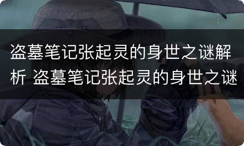 盗墓笔记张起灵的身世之谜解析 盗墓笔记张起灵的身世之谜解析视频