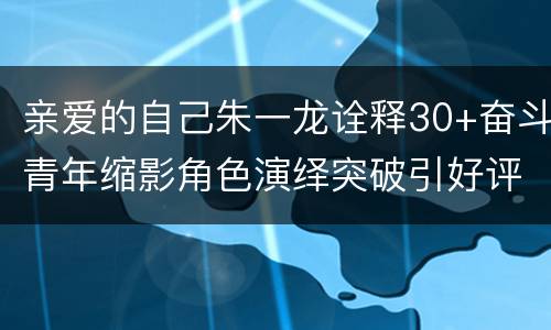 亲爱的自己朱一龙诠释30+奋斗青年缩影角色演绎突破引好评