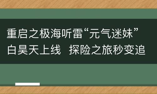 重启之极海听雷“元气迷妹”白昊天上线  探险之旅秒变追星现场