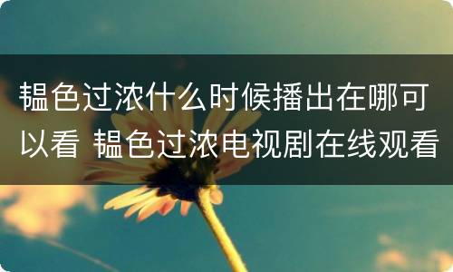 韫色过浓什么时候播出在哪可以看 韫色过浓电视剧在线观看什么时候更新