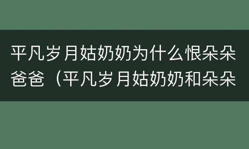 平凡岁月姑奶奶为什么恨朵朵爸爸（平凡岁月姑奶奶和朵朵爸爸为什么有矛盾）