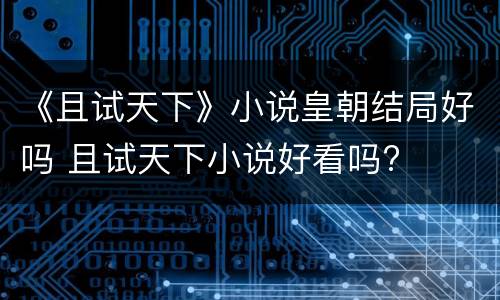 《且试天下》小说皇朝结局好吗 且试天下小说好看吗?