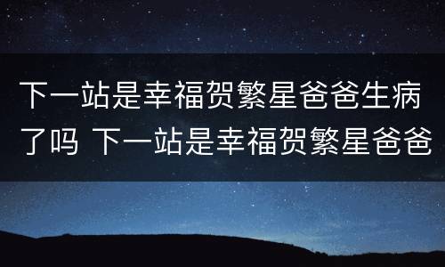 下一站是幸福贺繁星爸爸生病了吗 下一站是幸福贺繁星爸爸妈妈