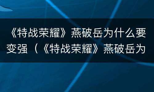 《特战荣耀》燕破岳为什么要变强（《特战荣耀》燕破岳为什么要变强）
