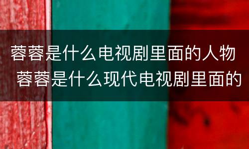 蓉蓉是什么电视剧里面的人物 蓉蓉是什么现代电视剧里面的人物
