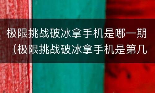极限挑战破冰拿手机是哪一期（极限挑战破冰拿手机是第几期）
