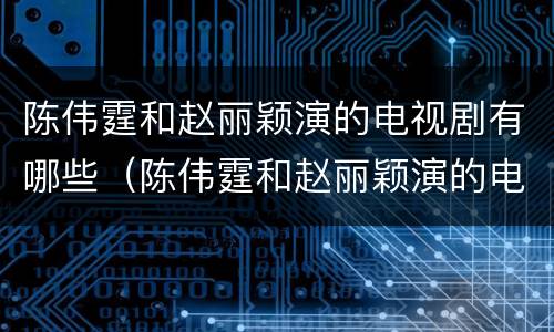 陈伟霆和赵丽颖演的电视剧有哪些（陈伟霆和赵丽颖演的电视剧有哪些名字）