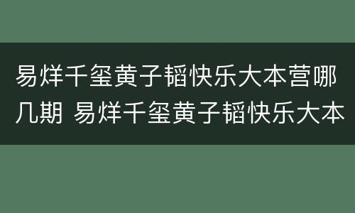 易烊千玺黄子韬快乐大本营哪几期 易烊千玺黄子韬快乐大本营哪几期好看