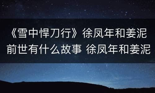 《雪中悍刀行》徐凤年和姜泥前世有什么故事 徐凤年和姜泥结局幸福吗