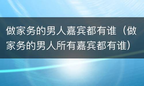 做家务的男人嘉宾都有谁（做家务的男人所有嘉宾都有谁）