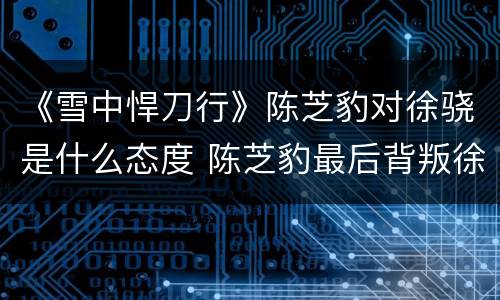《雪中悍刀行》陈芝豹对徐骁是什么态度 陈芝豹最后背叛徐骁了没