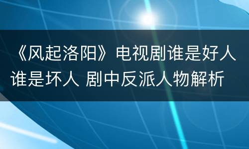 《风起洛阳》电视剧谁是好人谁是坏人 剧中反派人物解析