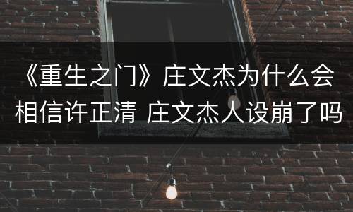 《重生之门》庄文杰为什么会相信许正清 庄文杰人设崩了吗