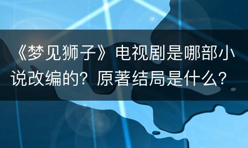 《梦见狮子》电视剧是哪部小说改编的？原著结局是什么？