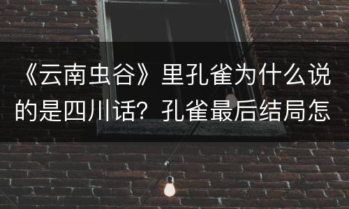 《云南虫谷》里孔雀为什么说的是四川话？孔雀最后结局怎么样？