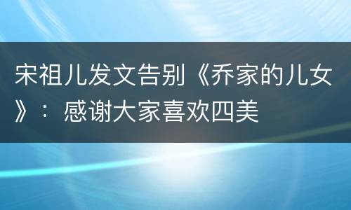 宋祖儿发文告别《乔家的儿女》：感谢大家喜欢四美