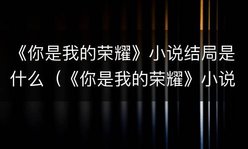 《你是我的荣耀》小说结局是什么（《你是我的荣耀》小说结局是什么意思）