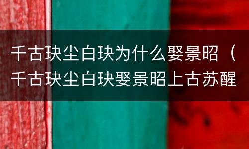 千古玦尘白玦为什么娶景昭（千古玦尘白玦娶景昭上古苏醒）