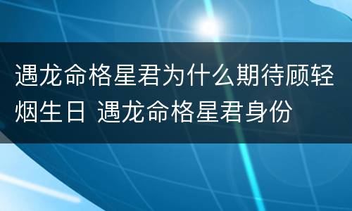遇龙命格星君为什么期待顾轻烟生日 遇龙命格星君身份