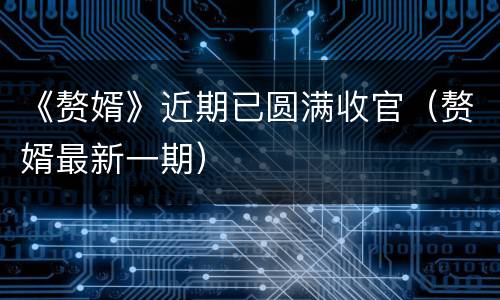 《赘婿》近期已圆满收官（赘婿最新一期）