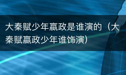 大秦赋少年嬴政是谁演的（大秦赋嬴政少年谁饰演）