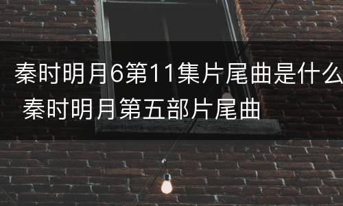 秦时明月6第11集片尾曲是什么 秦时明月第五部片尾曲