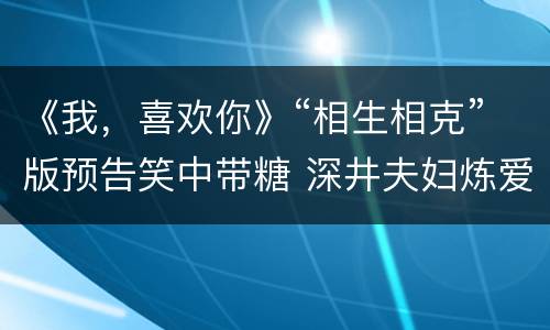 《我，喜欢你》“相生相克”版预告笑中带糖 深井夫妇炼爱有方