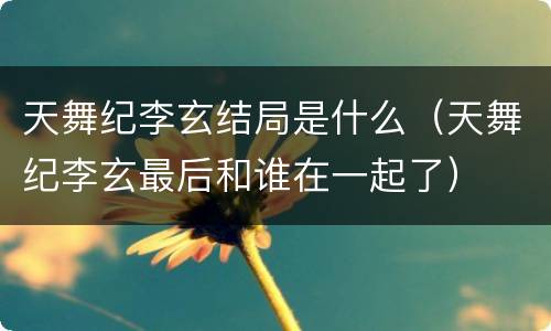 天舞纪李玄结局是什么（天舞纪李玄最后和谁在一起了）