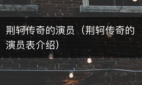 荆轲传奇的演员（荆轲传奇的演员表介绍）