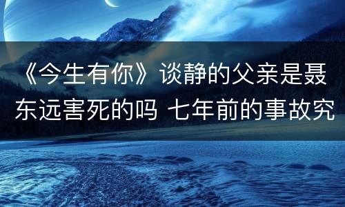 《今生有你》谈静的父亲是聂东远害死的吗 七年前的事故究竟有何隐情