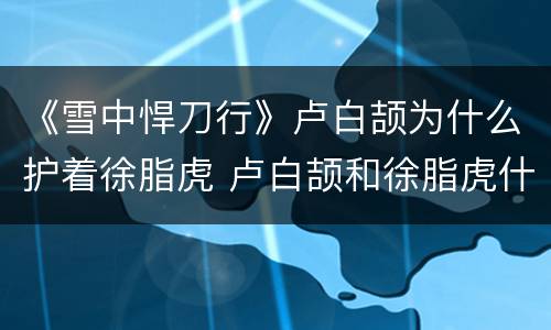 《雪中悍刀行》卢白颉为什么护着徐脂虎 卢白颉和徐脂虎什么关系