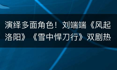 演绎多面角色！刘端端《风起洛阳》《雪中悍刀行》双剧热播