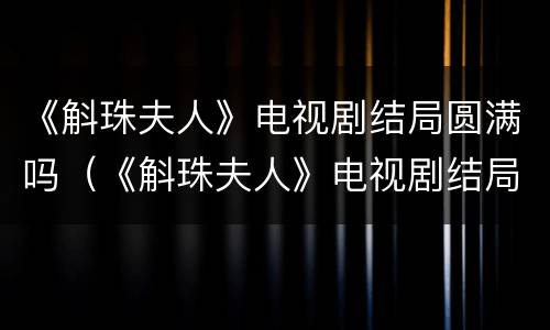 《斛珠夫人》电视剧结局圆满吗（《斛珠夫人》电视剧结局圆满吗）