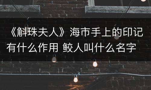 《斛珠夫人》海市手上的印记有什么作用 鲛人叫什么名字