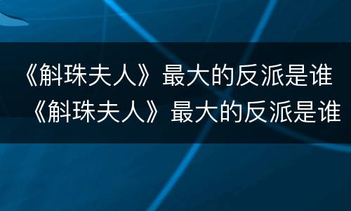 《斛珠夫人》最大的反派是谁 《斛珠夫人》最大的反派是谁啊
