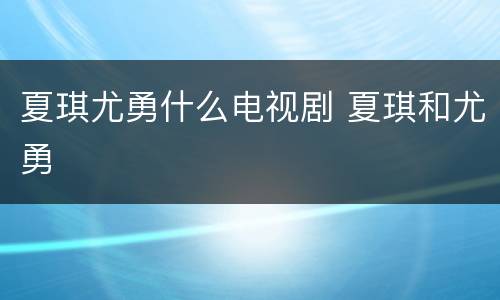 夏琪尤勇什么电视剧 夏琪和尤勇