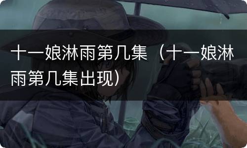 十一娘淋雨第几集（十一娘淋雨第几集出现）
