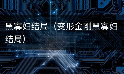 黑寡妇结局（变形金刚黑寡妇结局）