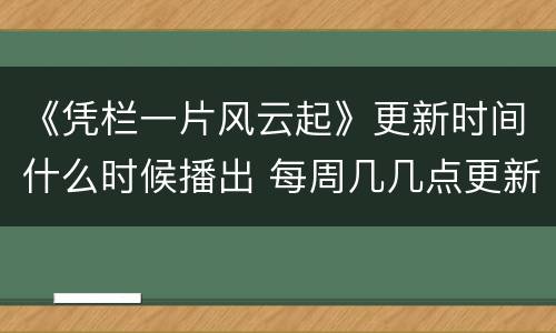 《凭栏一片风云起》更新时间什么时候播出 每周几几点更新几集
