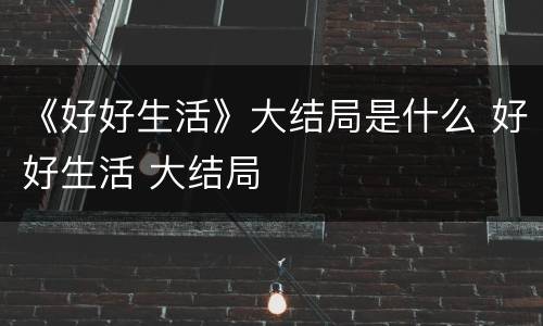 《好好生活》大结局是什么 好好生活 大结局