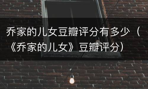 乔家的儿女豆瓣评分有多少（《乔家的儿女》豆瓣评分）