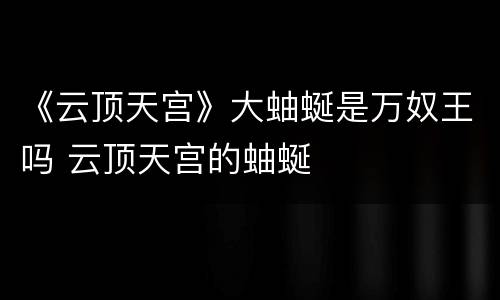 《云顶天宫》大蚰蜒是万奴王吗 云顶天宫的蚰蜒