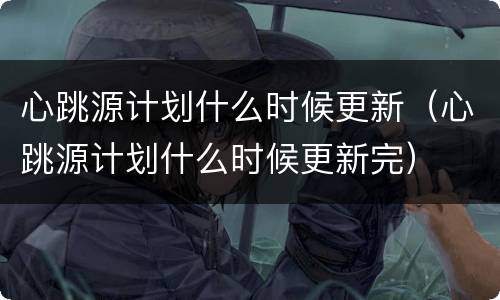 心跳源计划什么时候更新（心跳源计划什么时候更新完）