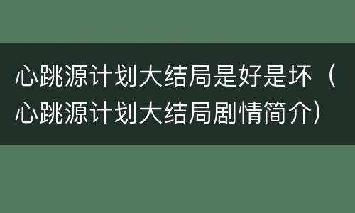 心跳源计划大结局是好是坏（心跳源计划大结局剧情简介）