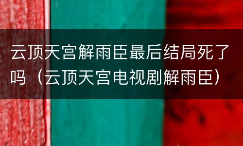 云顶天宫解雨臣最后结局死了吗（云顶天宫电视剧解雨臣）