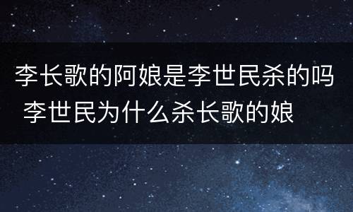李长歌的阿娘是李世民杀的吗 李世民为什么杀长歌的娘