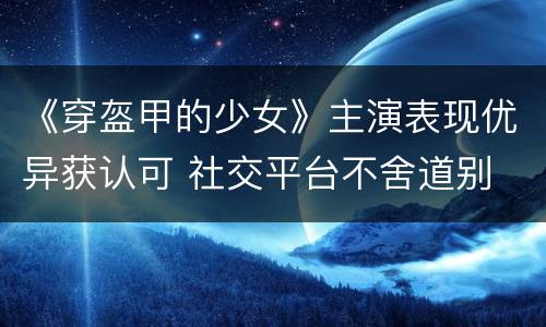 《穿盔甲的少女》主演表现优异获认可 社交平台不舍道别