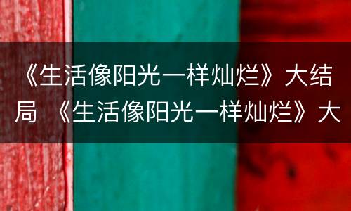 《生活像阳光一样灿烂》大结局 《生活像阳光一样灿烂》大结局视频