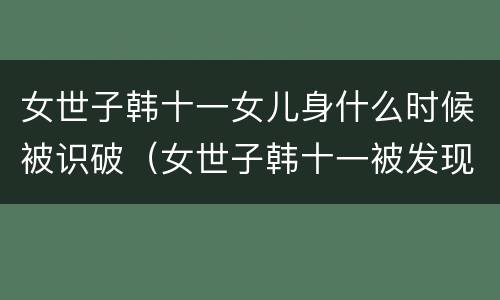女世子韩十一女儿身什么时候被识破（女世子韩十一被发现是女的）