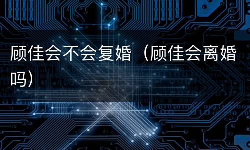 顾佳会不会复婚（顾佳会离婚吗）